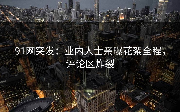 91网突发：业内人士亲曝花絮全程，评论区炸裂