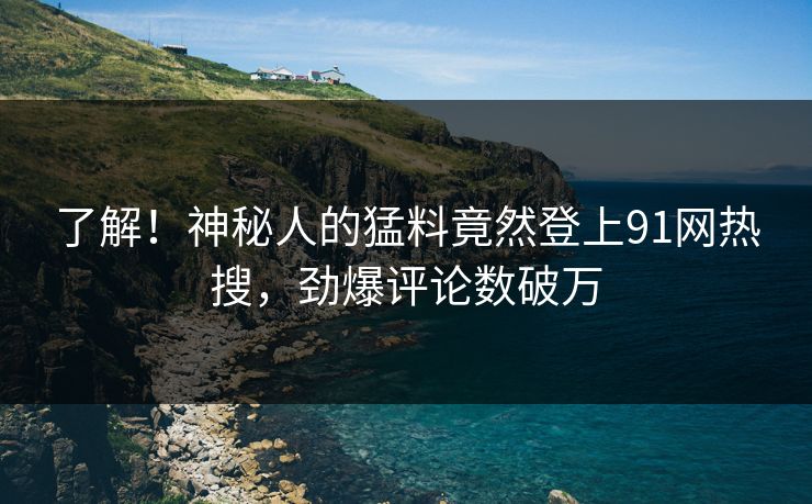 了解！神秘人的猛料竟然登上91网热搜，劲爆评论数破万