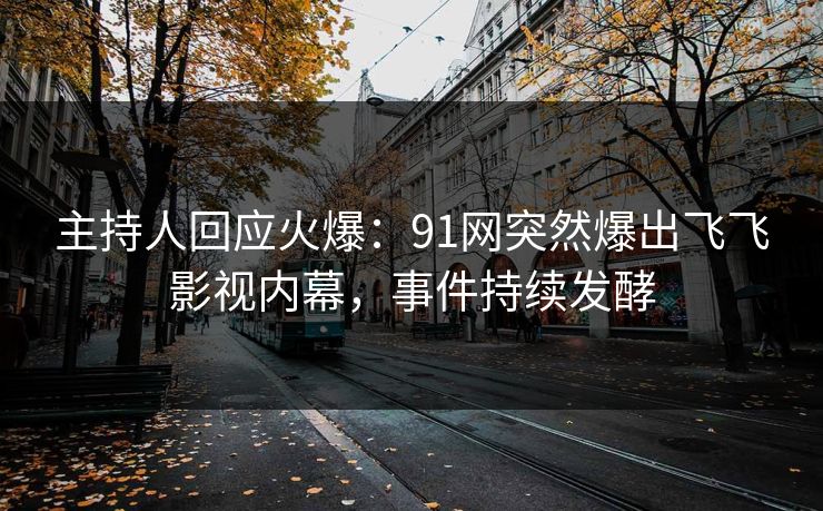 主持人回应火爆：91网突然爆出飞飞影视内幕，事件持续发酵
