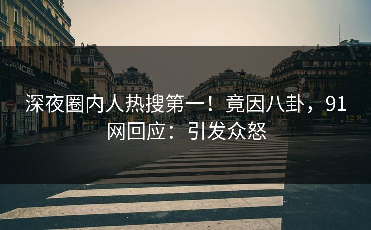 深夜圈内人热搜第一！竟因八卦，91网回应：引发众怒