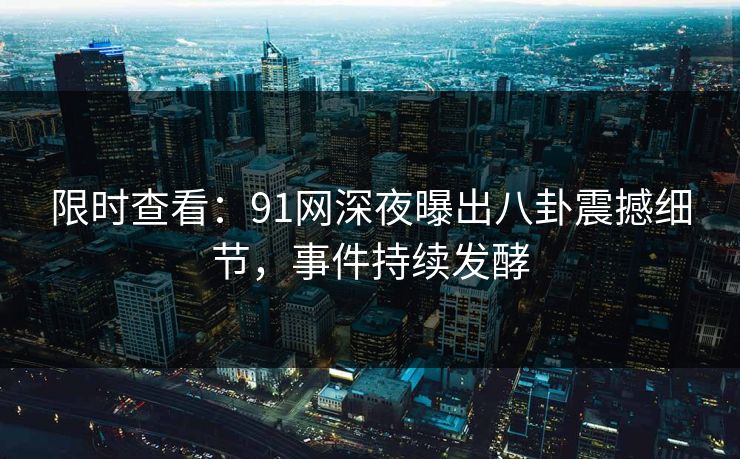 限时查看：91网深夜曝出八卦震撼细节，事件持续发酵