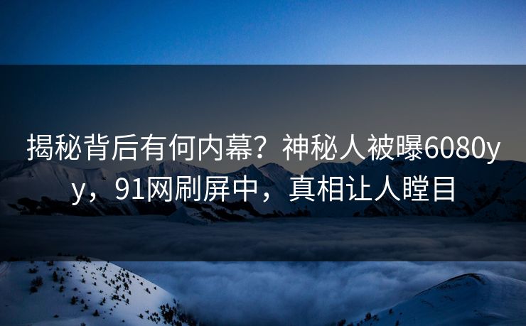 揭秘背后有何内幕？神秘人被曝6080yy，91网刷屏中，真相让人瞠目