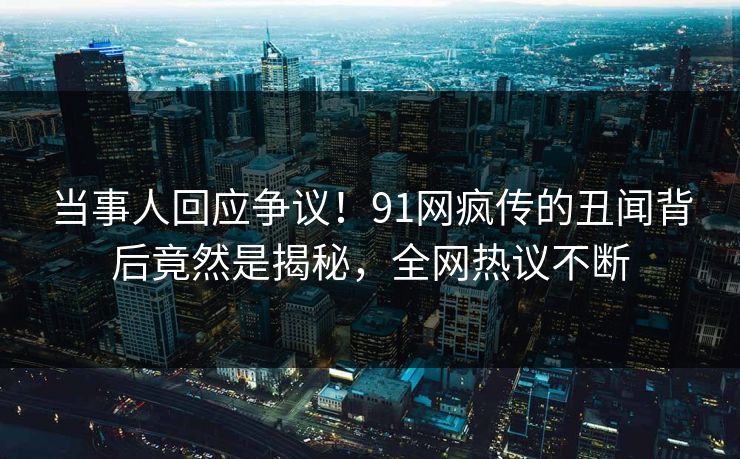 当事人回应争议！91网疯传的丑闻背后竟然是揭秘，全网热议不断