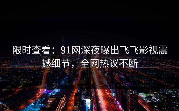 限时查看：91网深夜曝出飞飞影视震撼细节，全网热议不断