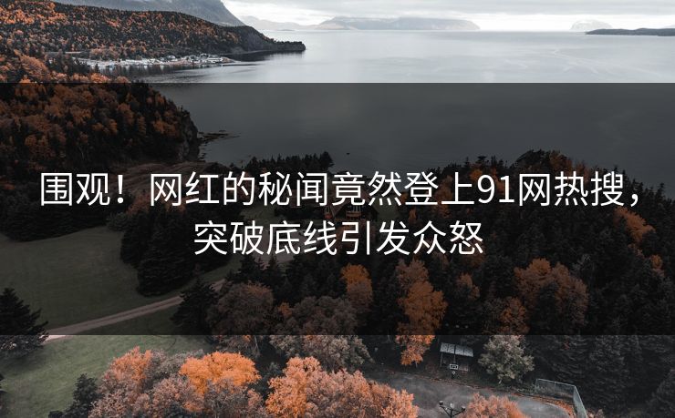 围观！网红的秘闻竟然登上91网热搜，突破底线引发众怒