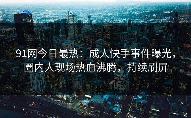 91网今日最热：成人快手事件曝光，圈内人现场热血沸腾，持续刷屏