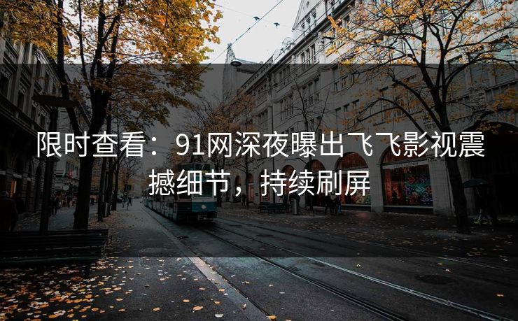 限时查看：91网深夜曝出飞飞影视震撼细节，持续刷屏