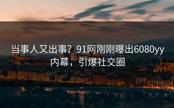当事人又出事？91网刚刚曝出6080yy内幕，引爆社交圈