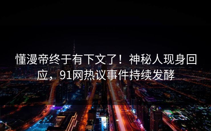懂漫帝终于有下文了！神秘人现身回应，91网热议事件持续发酵