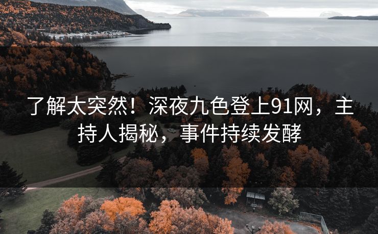 了解太突然！深夜九色登上91网，主持人揭秘，事件持续发酵