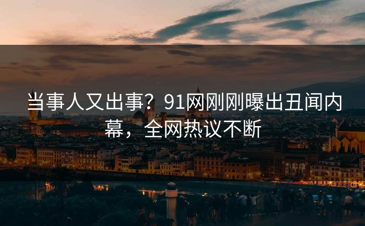 当事人又出事？91网刚刚曝出丑闻内幕，全网热议不断