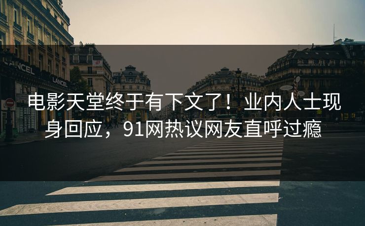 电影天堂终于有下文了！业内人士现身回应，91网热议网友直呼过瘾