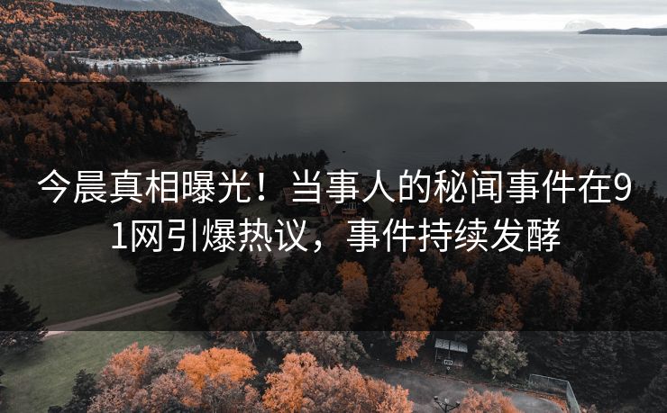 今晨真相曝光！当事人的秘闻事件在91网引爆热议，事件持续发酵