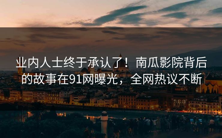 业内人士终于承认了！南瓜影院背后的故事在91网曝光，全网热议不断