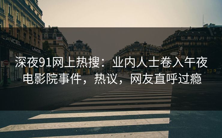 深夜91网上热搜：业内人士卷入午夜电影院事件，热议，网友直呼过瘾
