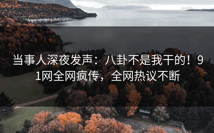 当事人深夜发声：八卦不是我干的！91网全网疯传，全网热议不断