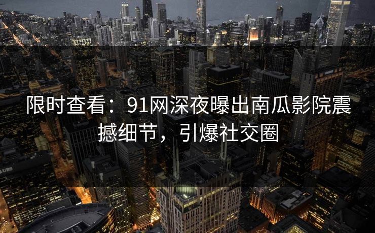 限时查看：91网深夜曝出南瓜影院震撼细节，引爆社交圈