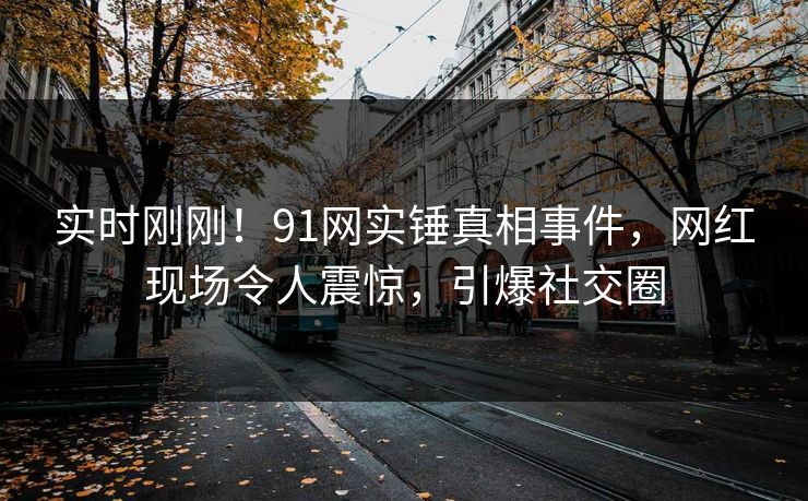 实时刚刚！91网实锤真相事件，网红现场令人震惊，引爆社交圈