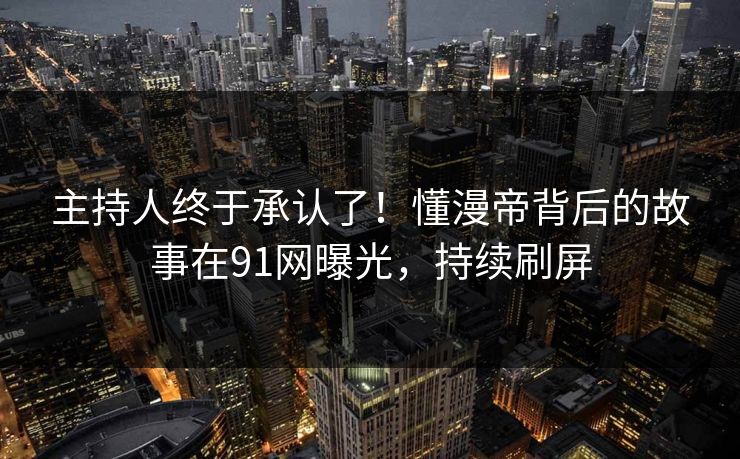 主持人终于承认了！懂漫帝背后的故事在91网曝光，持续刷屏