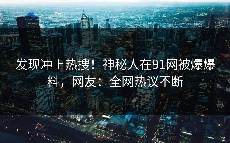 发现冲上热搜！神秘人在91网被爆爆料，网友：全网热议不断