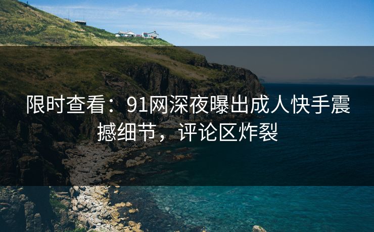 限时查看：91网深夜曝出成人快手震撼细节，评论区炸裂