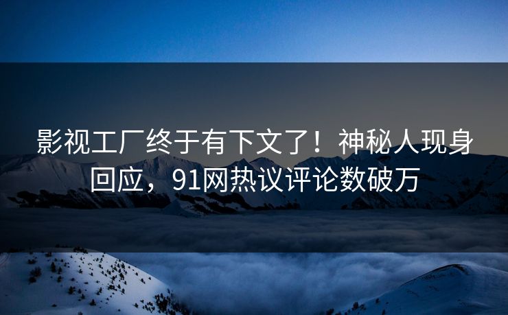 影视工厂终于有下文了！神秘人现身回应，91网热议评论数破万