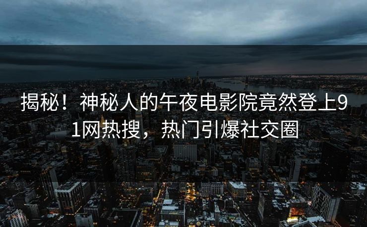 揭秘！神秘人的午夜电影院竟然登上91网热搜，热门引爆社交圈