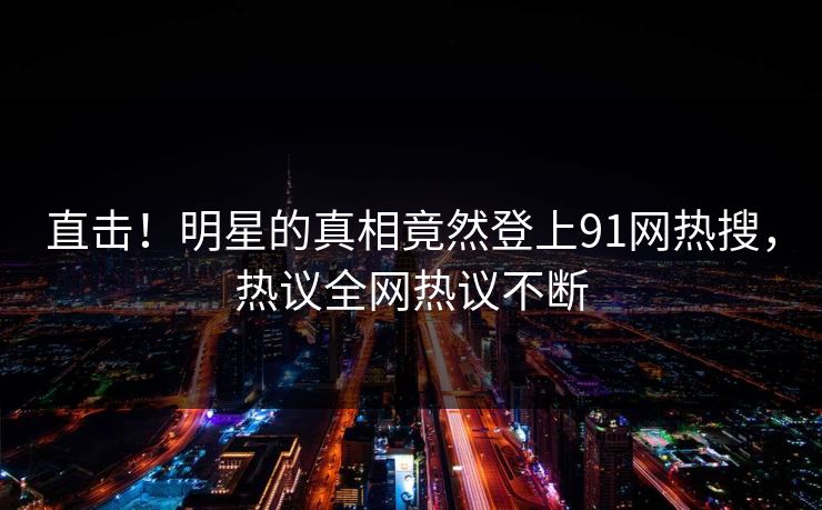 直击！明星的真相竟然登上91网热搜，热议全网热议不断