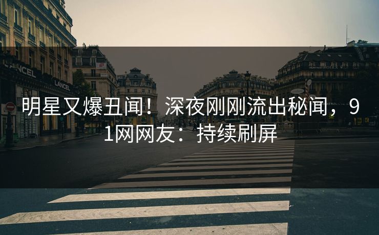 明星又爆丑闻！深夜刚刚流出秘闻，91网网友：持续刷屏