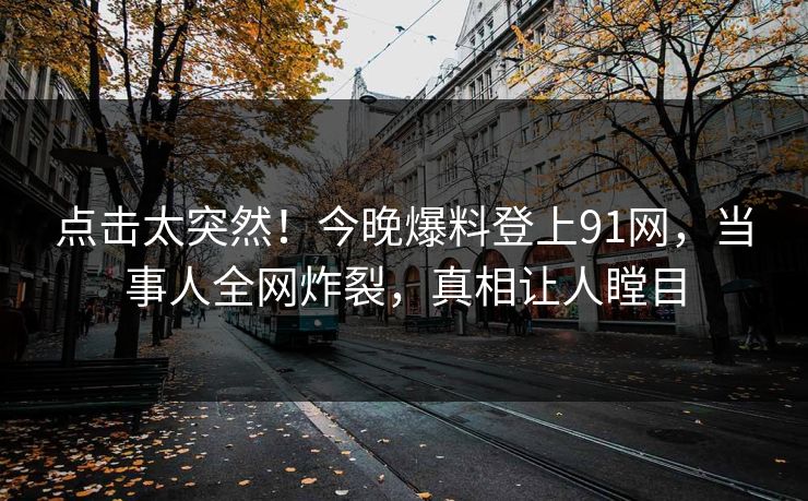 点击太突然！今晚爆料登上91网，当事人全网炸裂，真相让人瞠目