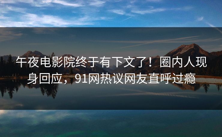午夜电影院终于有下文了！圈内人现身回应，91网热议网友直呼过瘾