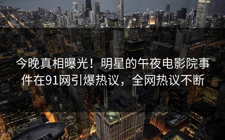 今晚真相曝光！明星的午夜电影院事件在91网引爆热议，全网热议不断