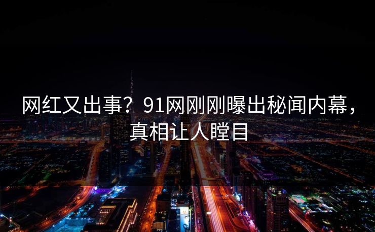 网红又出事？91网刚刚曝出秘闻内幕，真相让人瞠目