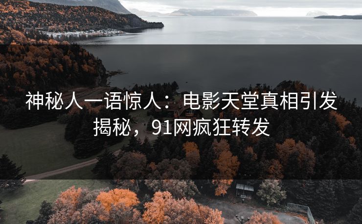 神秘人一语惊人：电影天堂真相引发揭秘，91网疯狂转发