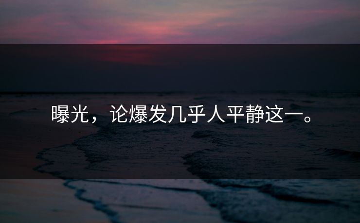 曝光，论爆发几乎人平静这一。