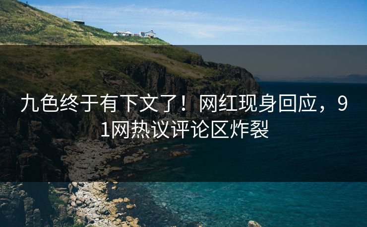 九色终于有下文了！网红现身回应，91网热议评论区炸裂