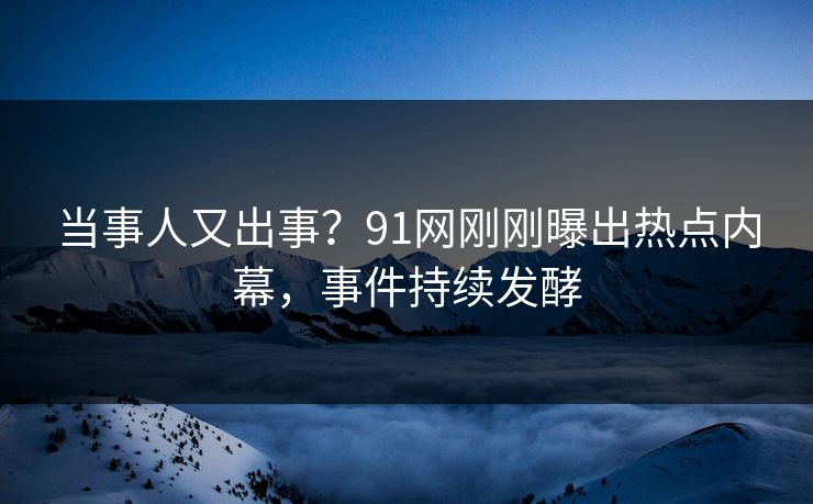 当事人又出事？91网刚刚曝出热点内幕，事件持续发酵