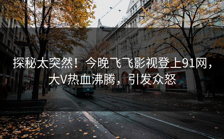探秘太突然！今晚飞飞影视登上91网，大V热血沸腾，引发众怒