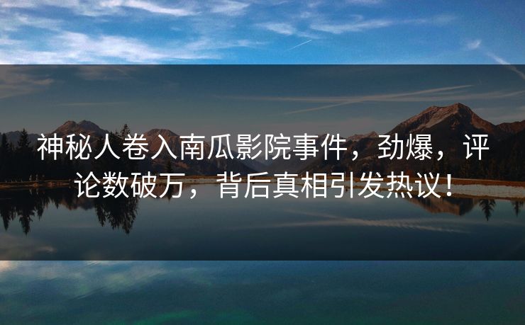 神秘人卷入南瓜影院事件，劲爆，评论数破万，背后真相引发热议！