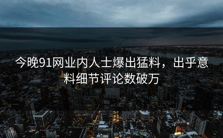 今晚91网业内人士爆出猛料，出乎意料细节评论数破万