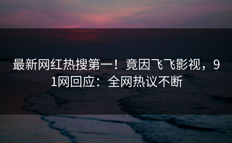 最新网红热搜第一！竟因飞飞影视，91网回应：全网热议不断