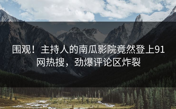 围观！主持人的南瓜影院竟然登上91网热搜，劲爆评论区炸裂