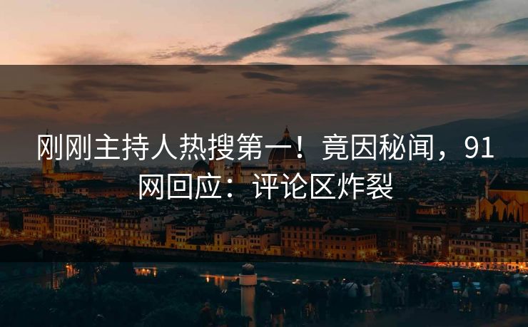 刚刚主持人热搜第一！竟因秘闻，91网回应：评论区炸裂