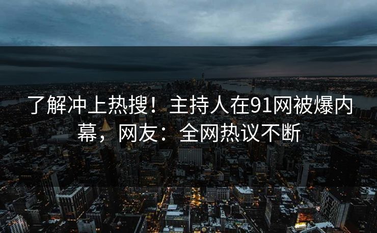 了解冲上热搜！主持人在91网被爆内幕，网友：全网热议不断