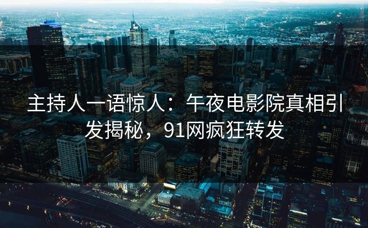 主持人一语惊人：午夜电影院真相引发揭秘，91网疯狂转发