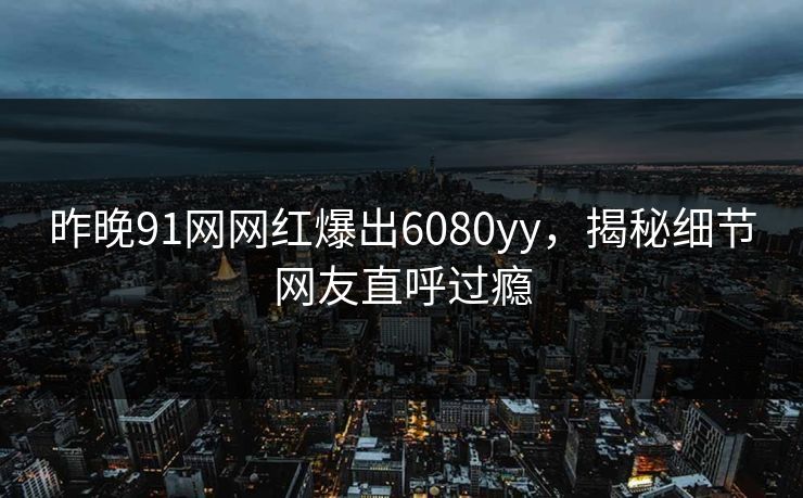昨晚91网网红爆出6080yy，揭秘细节网友直呼过瘾