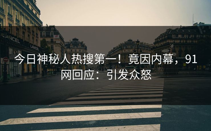 今日神秘人热搜第一！竟因内幕，91网回应：引发众怒