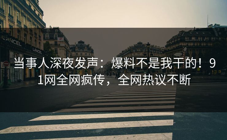 当事人深夜发声：爆料不是我干的！91网全网疯传，全网热议不断