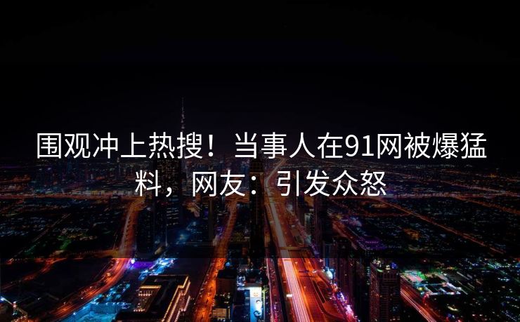 围观冲上热搜！当事人在91网被爆猛料，网友：引发众怒