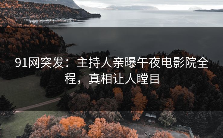 91网突发：主持人亲曝午夜电影院全程，真相让人瞠目